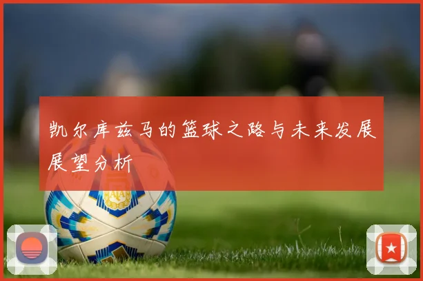 凯尔库兹马的篮球之路与未来发展展望分析