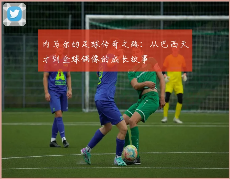 内马尔的足球传奇之路：从巴西天才到全球偶像的成长故事