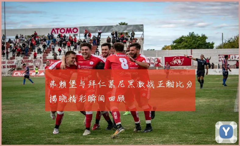 弗赖堡与拜仁慕尼黑激战正酣比分揭晓精彩瞬间回顾