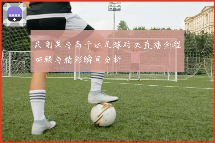 民刚果与乌干达足球对决直播全程回顾与精彩瞬间分析