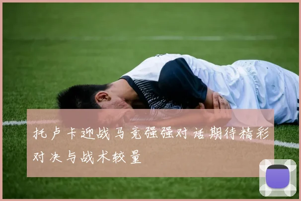 托卢卡迎战马竞强强对话期待精彩对决与战术较量