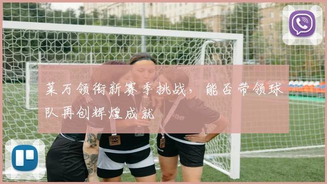 莱万领衔新赛季挑战，能否带领球队再创辉煌成就