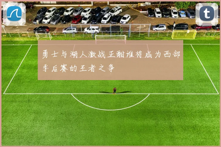 勇士与湖人激战正酣谁将成为西部季后赛的王者之争