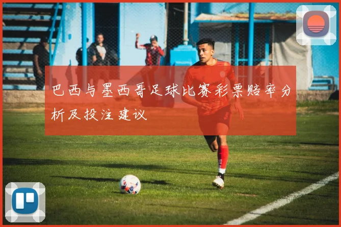 巴西与墨西哥足球比赛彩票赔率分析及投注建议