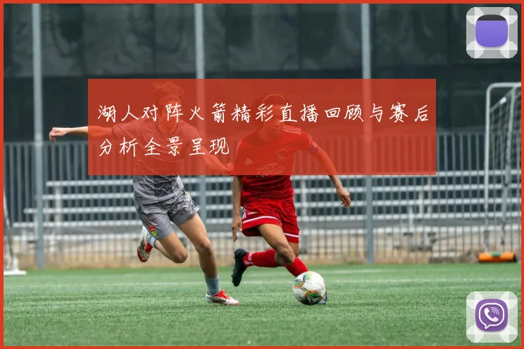 湖人对阵火箭精彩直播回顾与赛后分析全景呈现