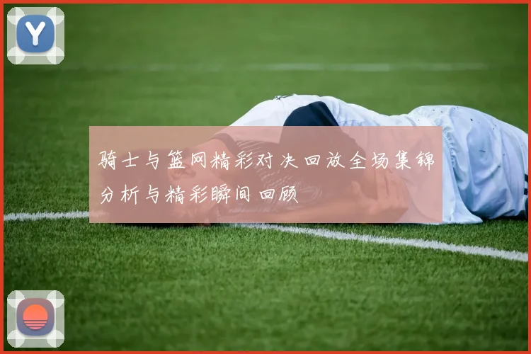 骑士与篮网精彩对决回放全场集锦分析与精彩瞬间回顾