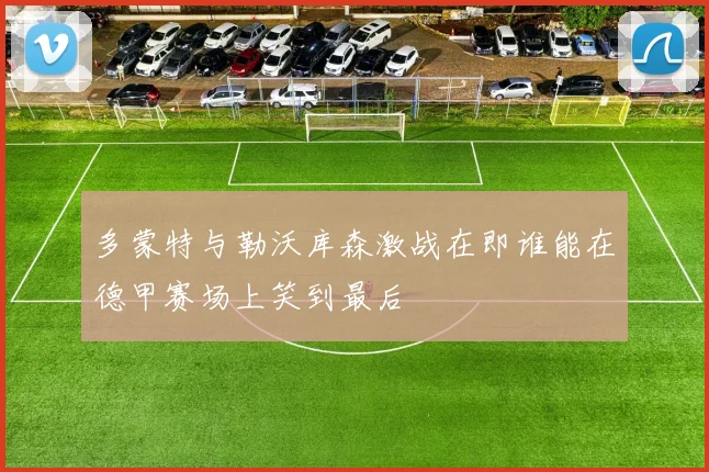 多蒙特与勒沃库森激战在即谁能在德甲赛场上笑到最后