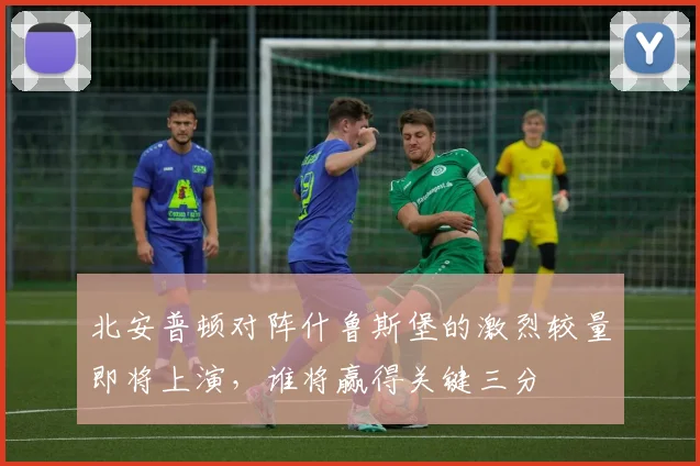 北安普顿对阵什鲁斯堡的激烈较量即将上演，谁将赢得关键三分