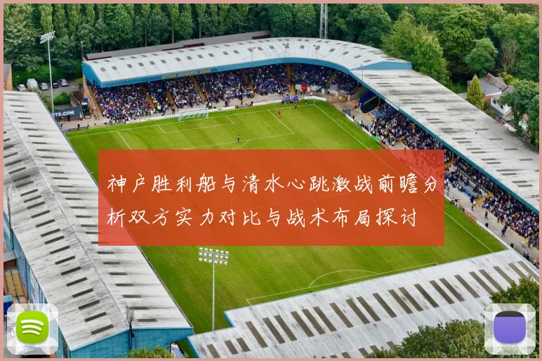 神户胜利船与清水心跳激战前瞻分析双方实力对比与战术布局探讨