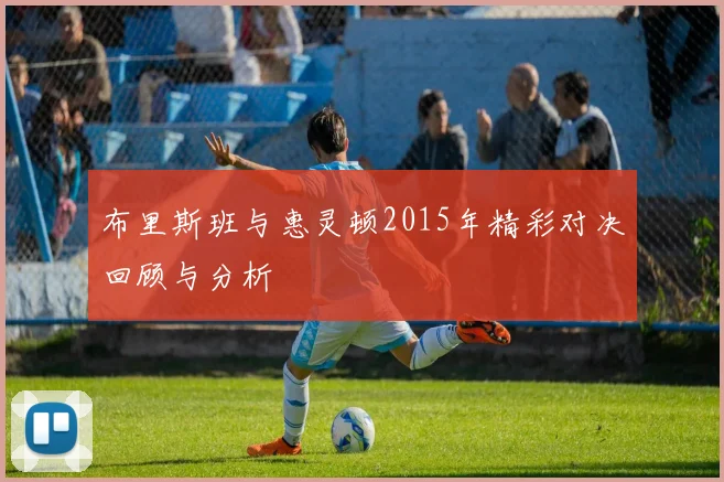布里斯班与惠灵顿2015年精彩对决回顾与分析