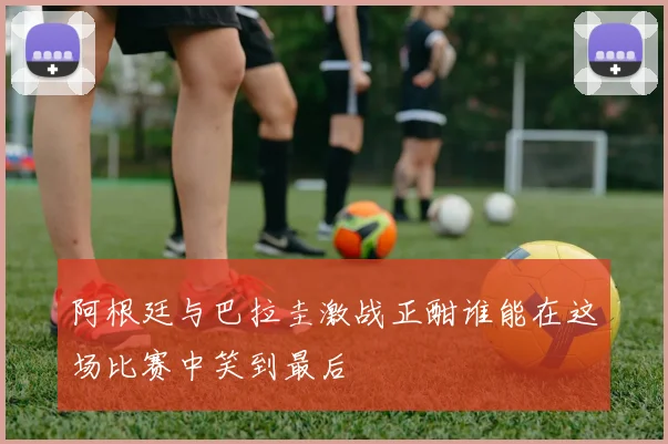 阿根廷与巴拉圭激战正酣谁能在这场比赛中笑到最后