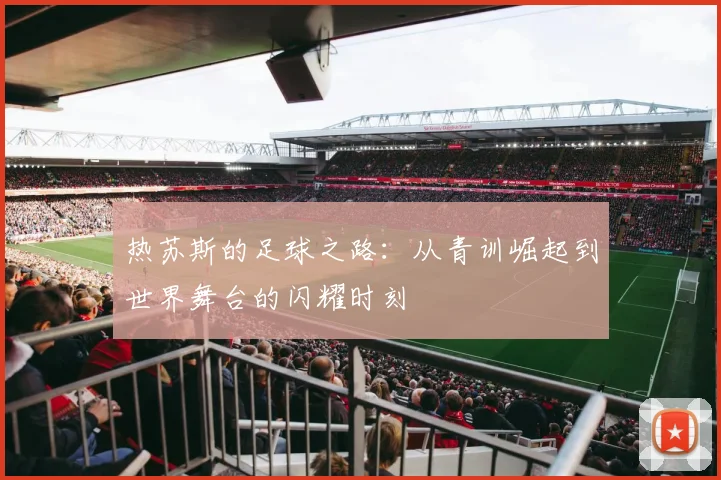 热苏斯的足球之路：从青训崛起到世界舞台的闪耀时刻