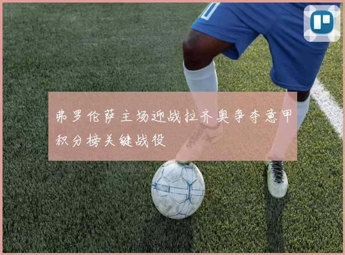 弗罗伦萨主场迎战拉齐奥争夺意甲积分榜关键战役