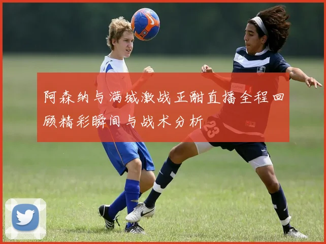 阿森纳与满城激战正酣直播全程回顾精彩瞬间与战术分析