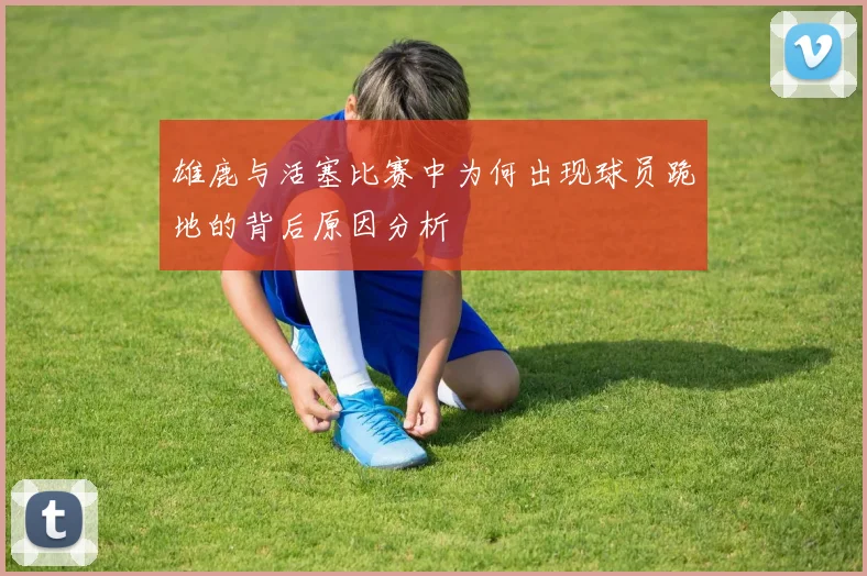 雄鹿与活塞比赛中为何出现球员跪地的背后原因分析